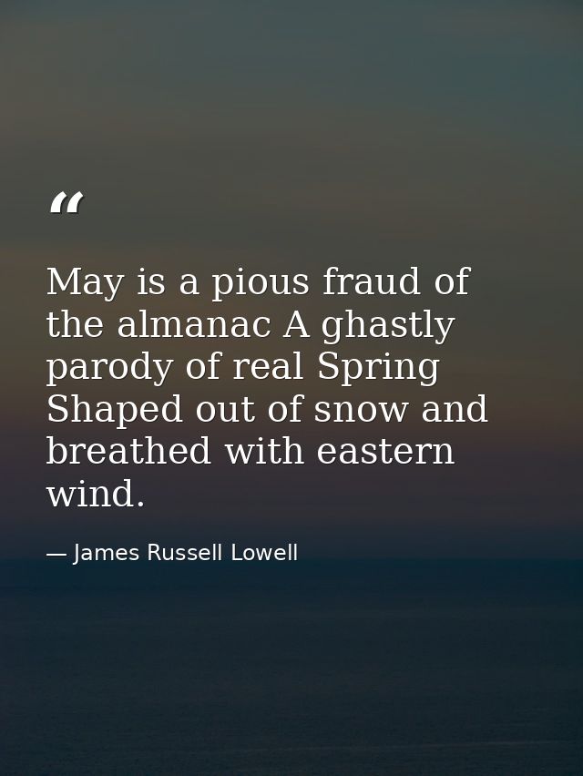 May is a pious fraud of the almanac A ghastly parody of real Spring Shaped out of snow and breathed with eastern wind. — James Russell Lowell
