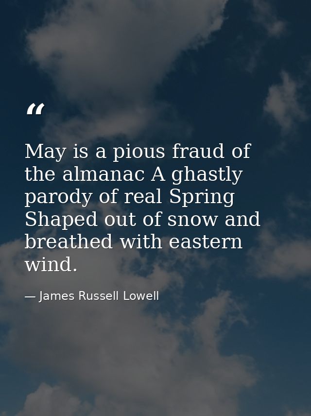 May is a pious fraud of the almanac A ghastly parody of real Spring Shaped out of snow and breathed with eastern wind. — James Russell Lowell