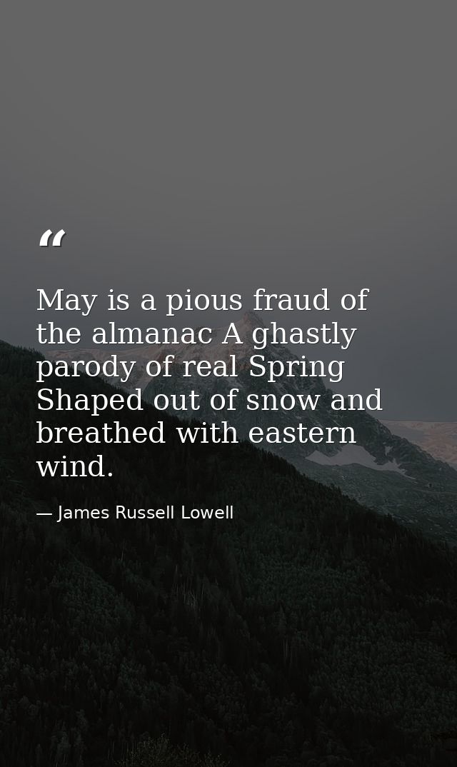 May is a pious fraud of the almanac A ghastly parody of real Spring Shaped out of snow and breathed with eastern wind. — James Russell Lowell