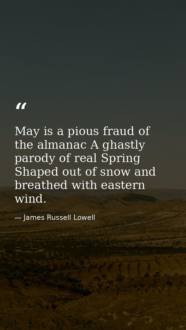 May is a pious fraud of the almanac A ghastly parody of real Spring Shaped out of snow and breathed with eastern wind. — James Russell Lowell