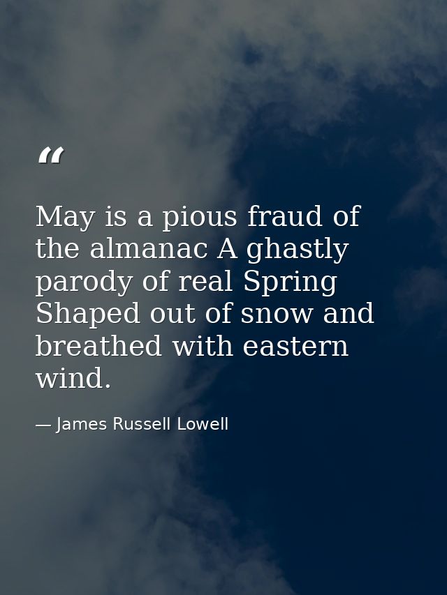 May is a pious fraud of the almanac A ghastly parody of real Spring Shaped out of snow and breathed with eastern wind. — James Russell Lowell
