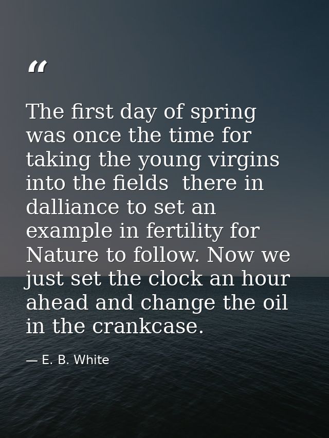The first day of spring was once the time for taking the young virgins into the fields  there in dalliance to set an exa — E. B. White