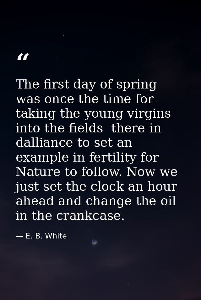 The first day of spring was once the time for taking the young virgins into the fields  there in dalliance to set an exa — E. B. White