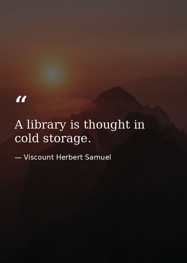 A library is thought in cold storage. — Viscount Herbert Samuel