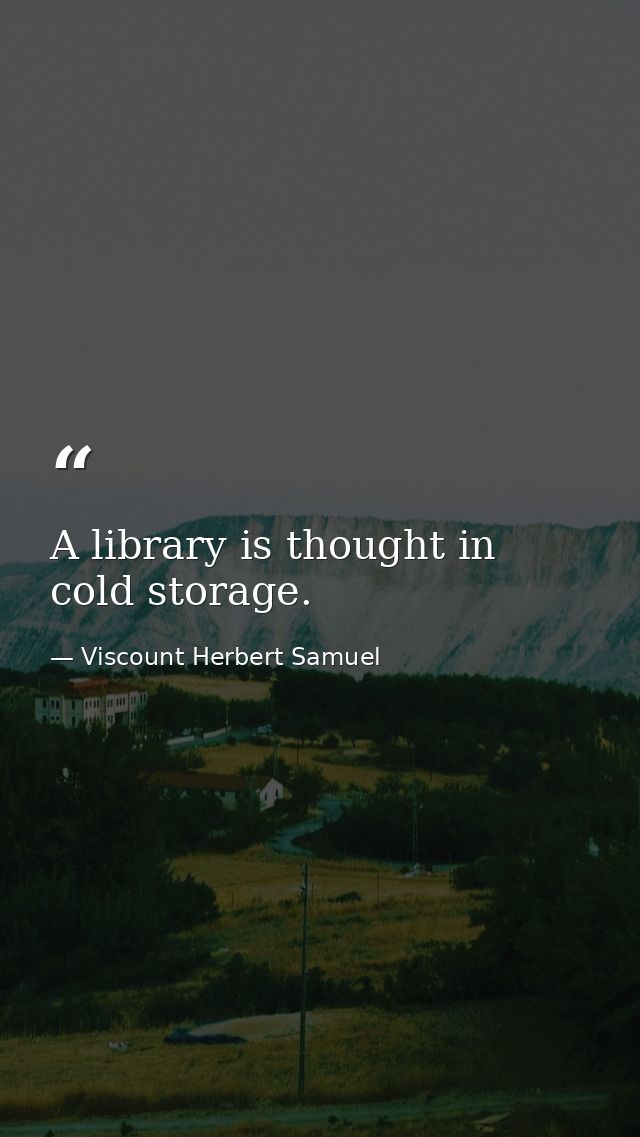 A library is thought in cold storage. — Viscount Herbert Samuel