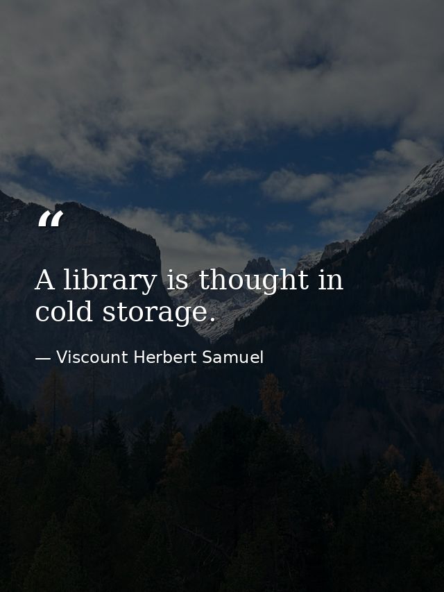 A library is thought in cold storage. — Viscount Herbert Samuel