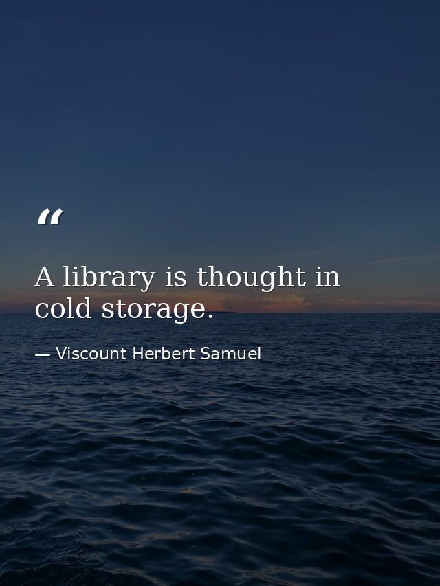 A library is thought in cold storage. — Viscount Herbert Samuel