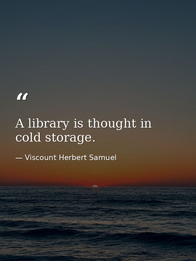 A library is thought in cold storage. — Viscount Herbert Samuel