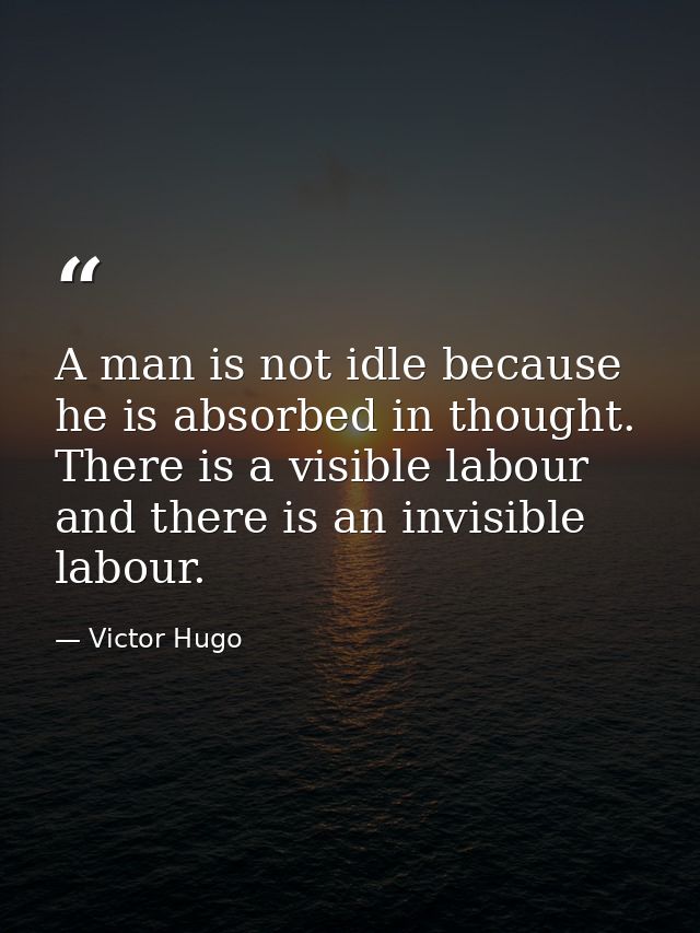 A man is not idle because he is absorbed in thought. There is a visible labour and there is an invisible labour. — Victor Hugo