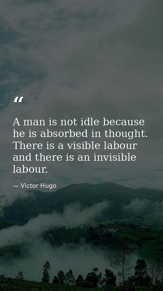 A man is not idle because he is absorbed in thought. There is a visible labour and there is an invisible labour. — Victor Hugo