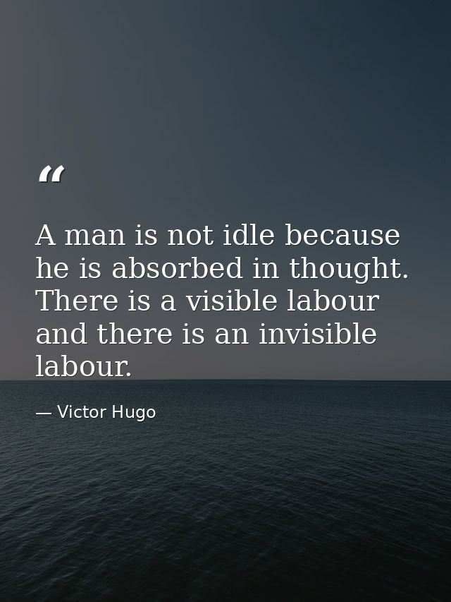 A man is not idle because he is absorbed in thought. There is a visible labour and there is an invisible labour. — Victor Hugo