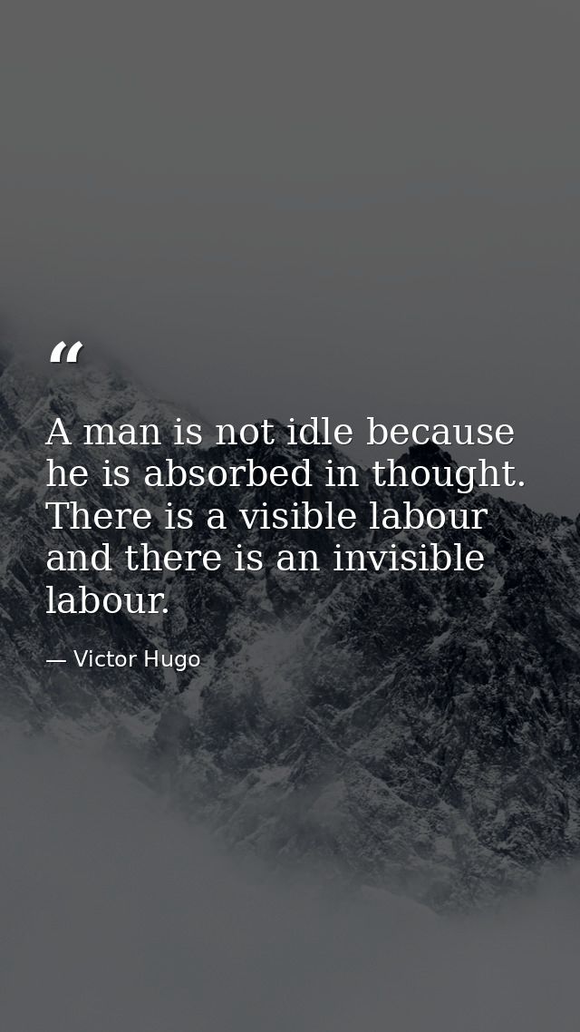 A man is not idle because he is absorbed in thought. There is a visible labour and there is an invisible labour. — Victor Hugo