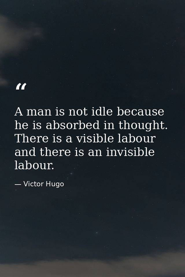 A man is not idle because he is absorbed in thought. There is a visible labour and there is an invisible labour. — Victor Hugo