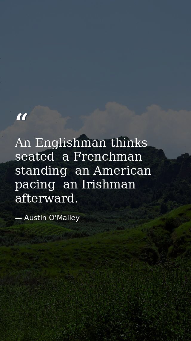 An Englishman thinks seated  a Frenchman  standing  an American  pacing  an Irishman  afterward. — Austin O'Malley