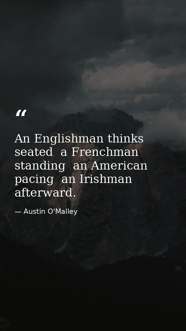 An Englishman thinks seated  a Frenchman  standing  an American  pacing  an Irishman  afterward. — Austin O'Malley