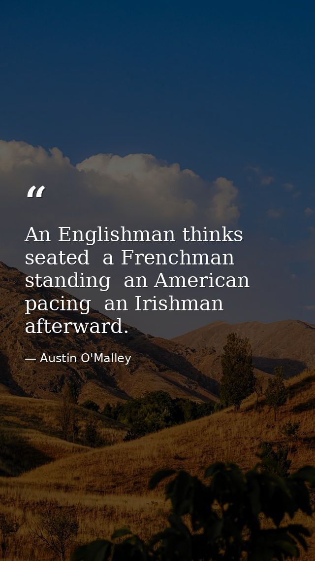 An Englishman thinks seated  a Frenchman  standing  an American  pacing  an Irishman  afterward. — Austin O'Malley