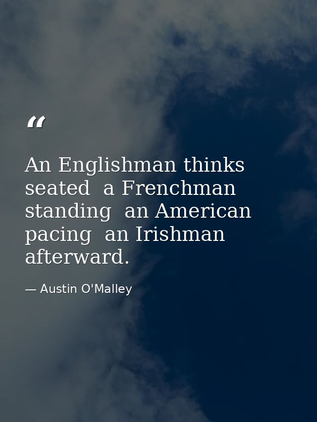 An Englishman thinks seated  a Frenchman  standing  an American  pacing  an Irishman  afterward. — Austin O'Malley