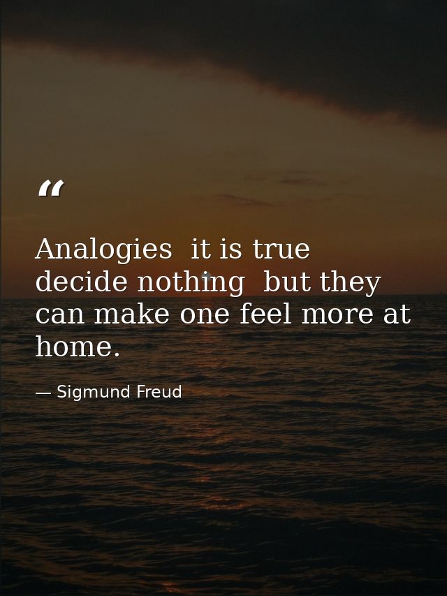 Analogies  it is true  decide nothing  but they can make one feel more at home. — Sigmund Freud
