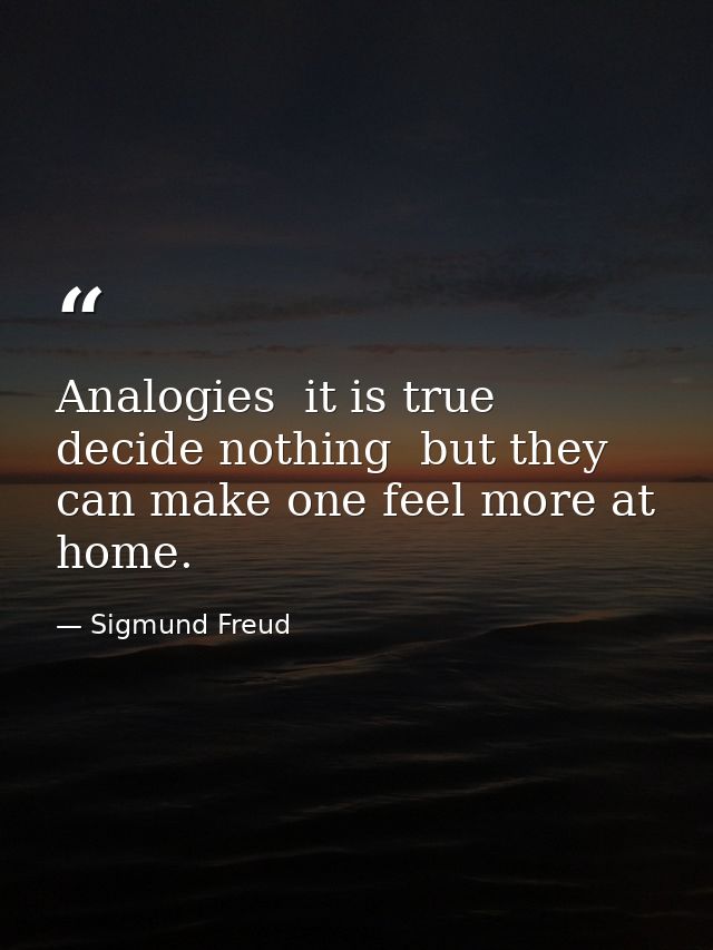 Analogies  it is true  decide nothing  but they can make one feel more at home. — Sigmund Freud