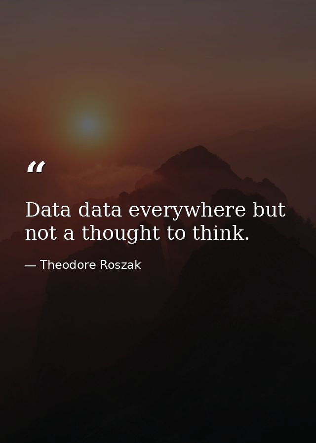 Data data everywhere but not a thought to think. — Theodore Roszak
