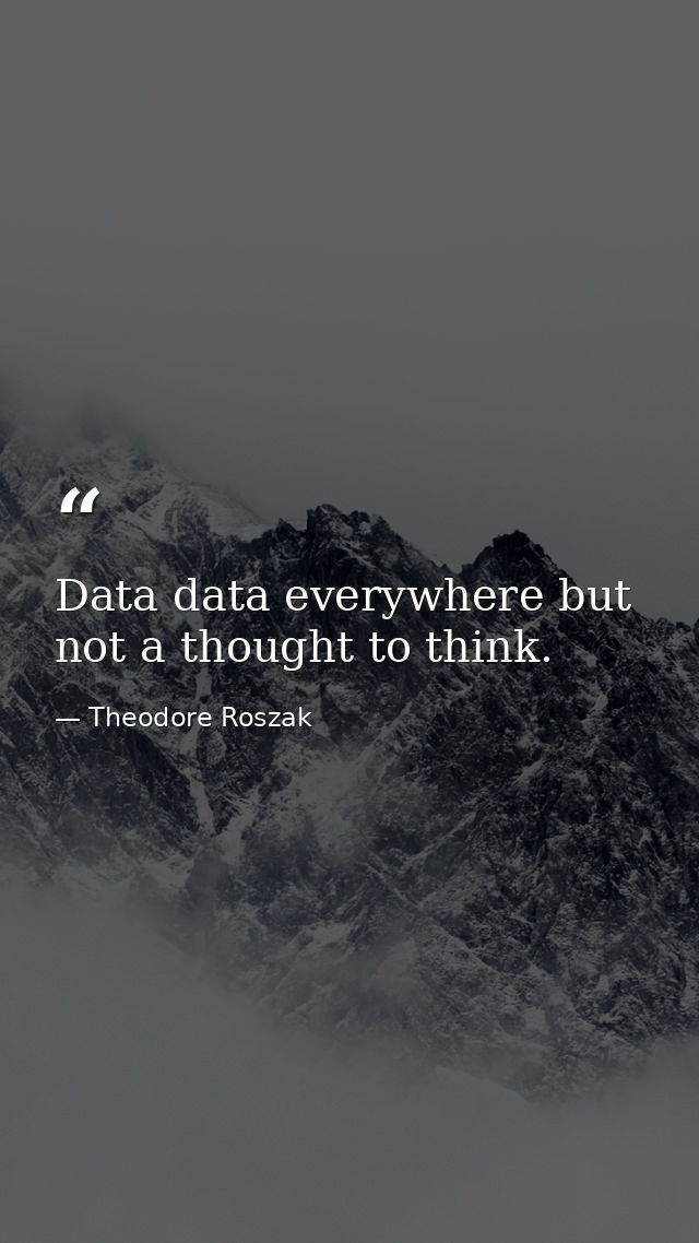 Data data everywhere but not a thought to think. — Theodore Roszak