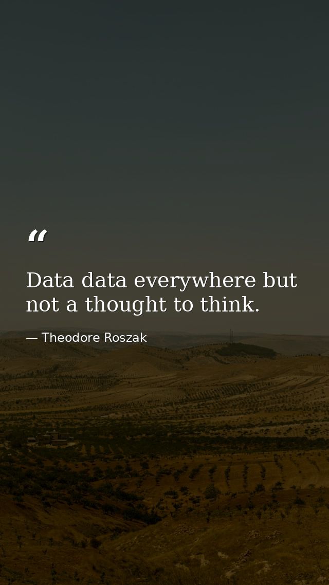 Data data everywhere but not a thought to think. — Theodore Roszak