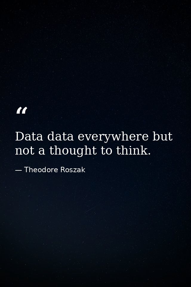 Data data everywhere but not a thought to think. — Theodore Roszak