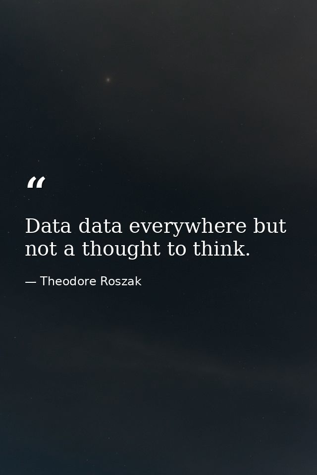 Data data everywhere but not a thought to think. — Theodore Roszak