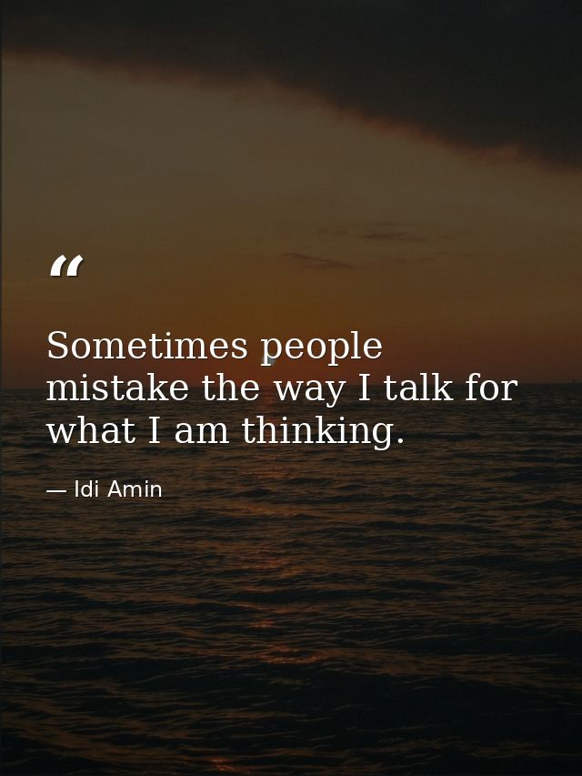 Sometimes people mistake the way I talk for what I am thinking. — Idi Amin