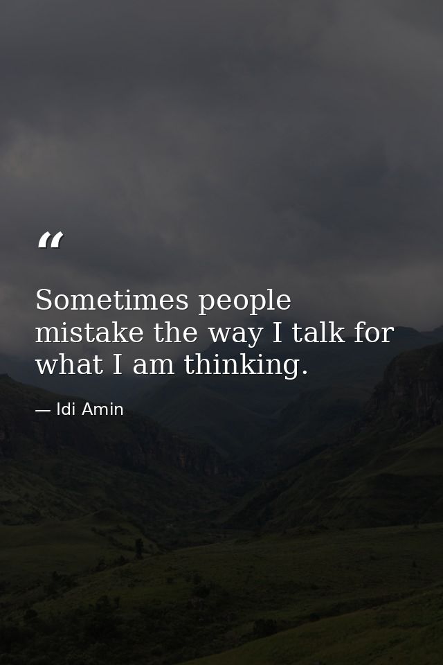 Sometimes people mistake the way I talk for what I am thinking. — Idi Amin