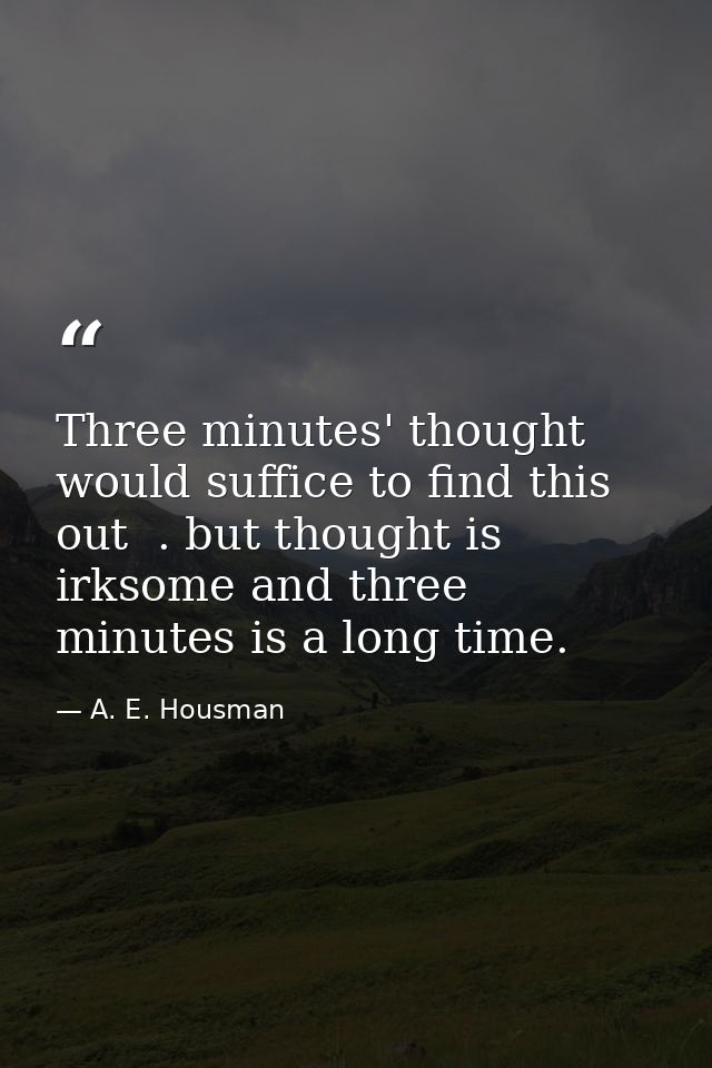 Three minutes' thought would suffice to find this out  . but thought is irksome and three minutes is a long time. — A. E. Housman