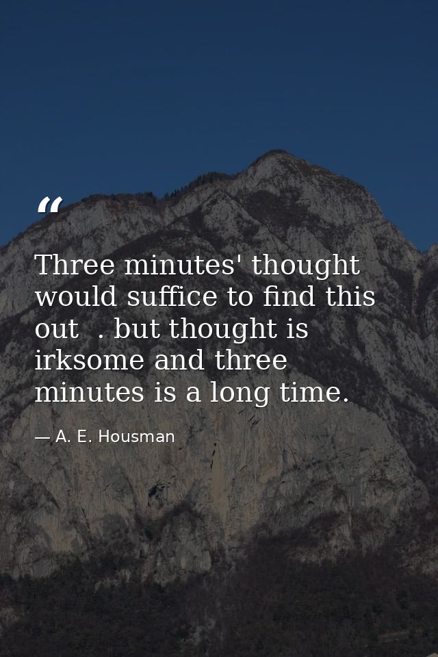 Three minutes' thought would suffice to find this out  . but thought is irksome and three minutes is a long time. — A. E. Housman