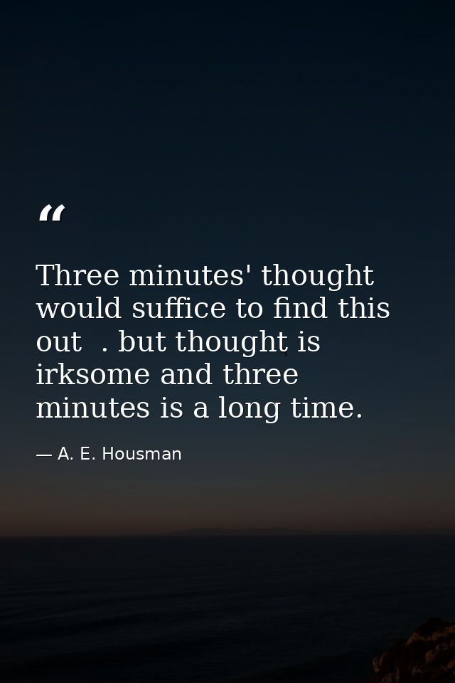 Three minutes' thought would suffice to find this out  . but thought is irksome and three minutes is a long time. — A. E. Housman