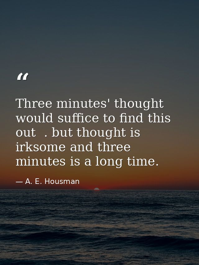 Three minutes' thought would suffice to find this out  . but thought is irksome and three minutes is a long time. — A. E. Housman