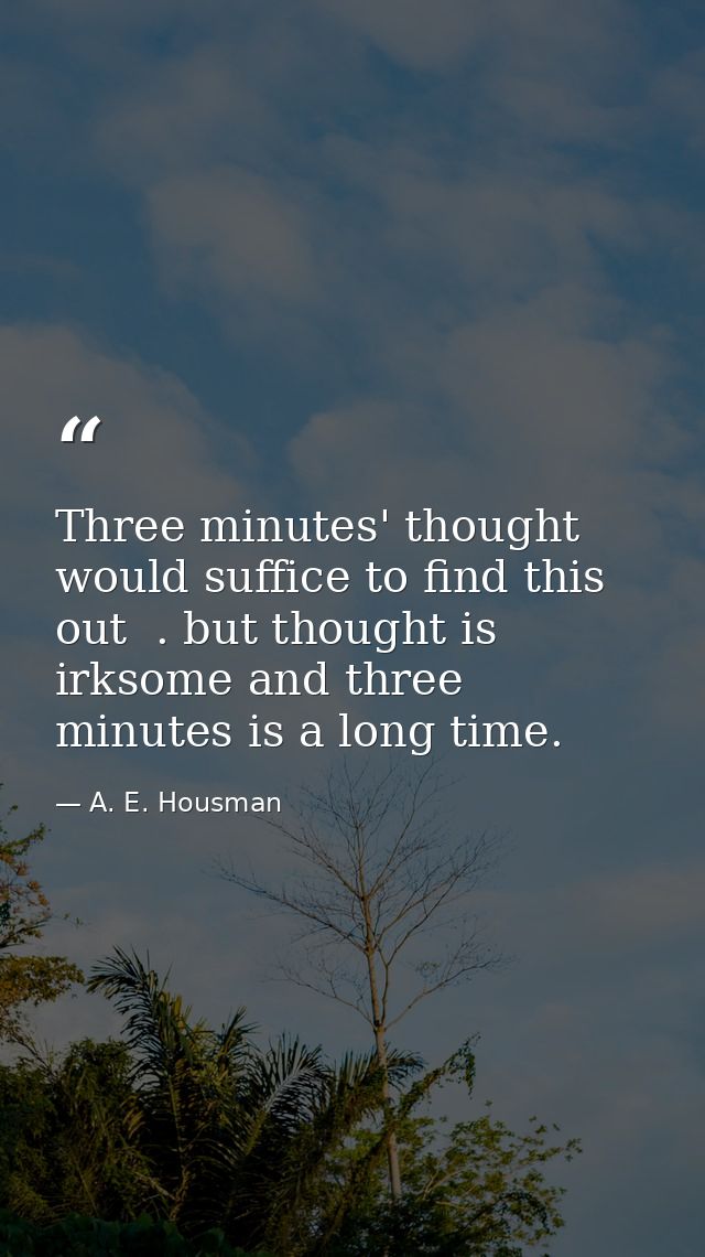 Three minutes' thought would suffice to find this out  . but thought is irksome and three minutes is a long time. — A. E. Housman