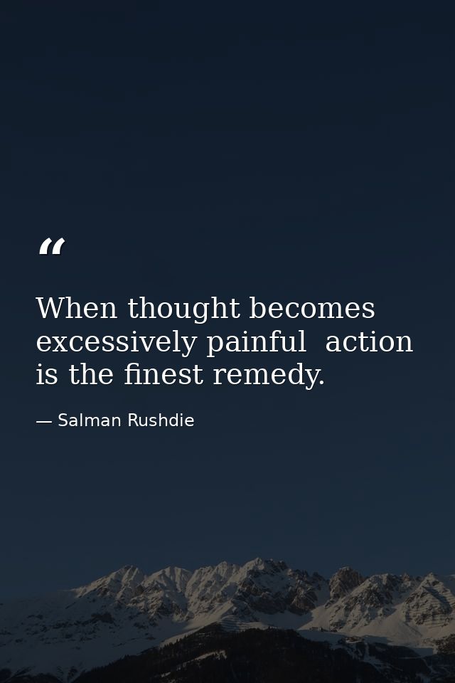 When thought becomes excessively painful  action is the finest remedy. — Salman Rushdie