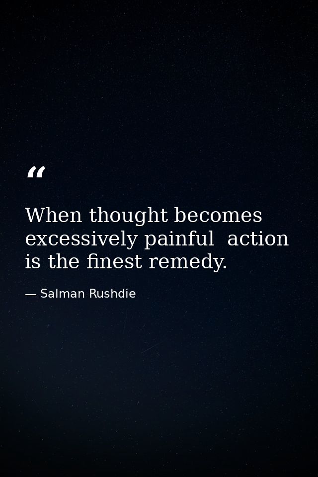 When thought becomes excessively painful  action is the finest remedy. — Salman Rushdie