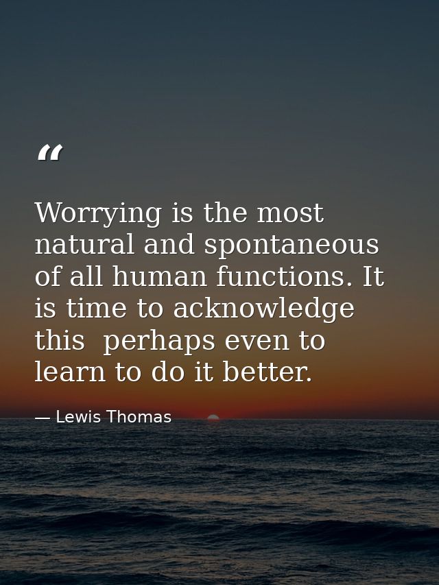 Worrying is the most natural and spontaneous of all human functions. It is time to acknowledge this  perhaps even to lea — Lewis Thomas