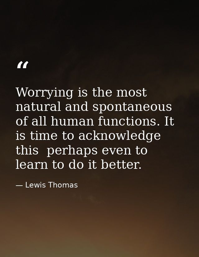 Worrying is the most natural and spontaneous of all human functions. It is time to acknowledge this  perhaps even to lea — Lewis Thomas