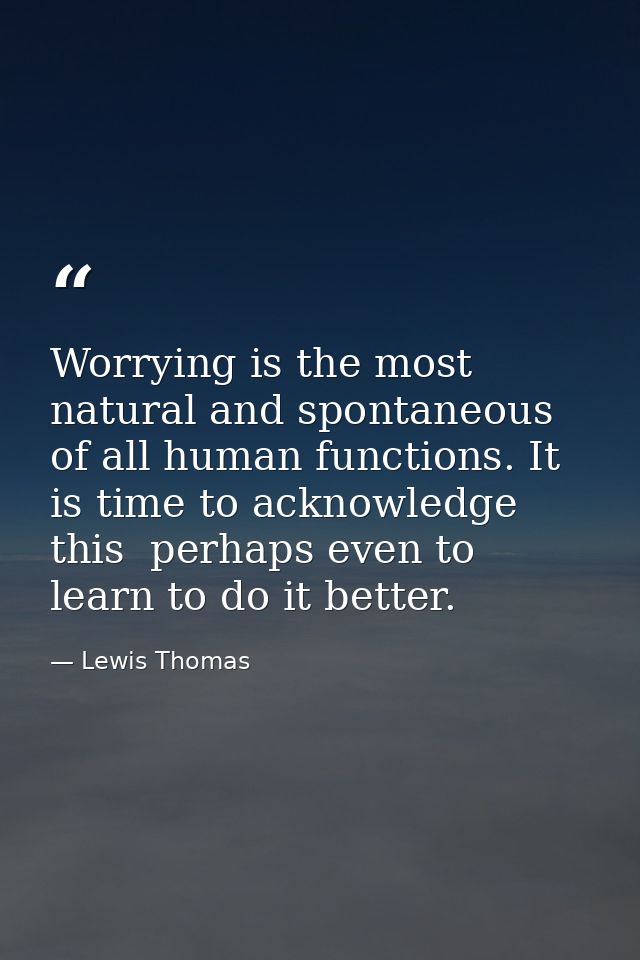 Worrying is the most natural and spontaneous of all human functions. It is time to acknowledge this  perhaps even to lea — Lewis Thomas