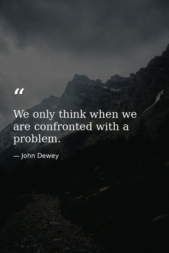 We only think when we are confronted with a problem. — John Dewey