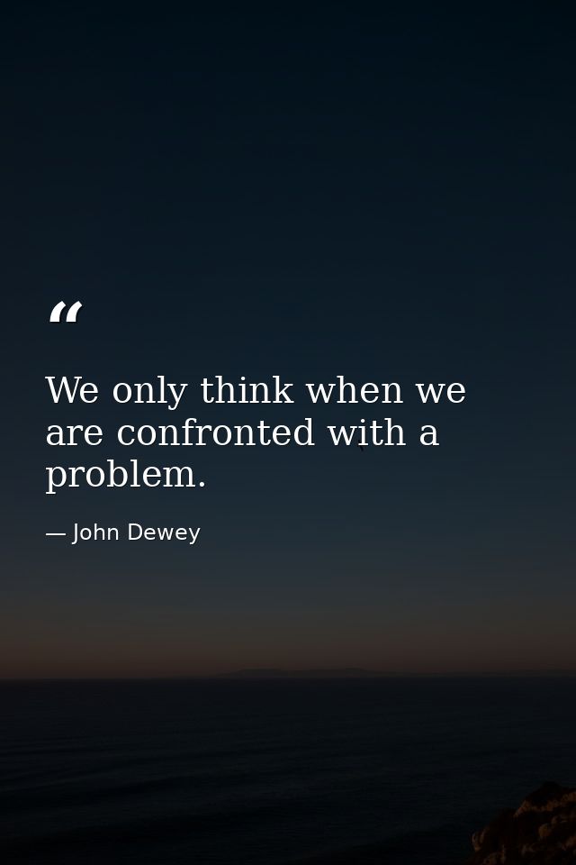 We only think when we are confronted with a problem. — John Dewey