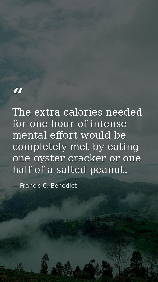 The extra calories needed for one hour of intense mental effort would be completely met by eating one oyster cracker or  — Francis C. Benedict