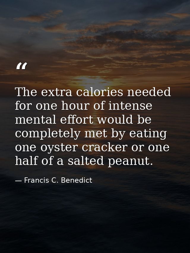The extra calories needed for one hour of intense mental effort would be completely met by eating one oyster cracker or  — Francis C. Benedict