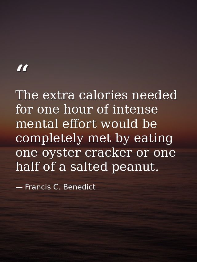 The extra calories needed for one hour of intense mental effort would be completely met by eating one oyster cracker or  — Francis C. Benedict