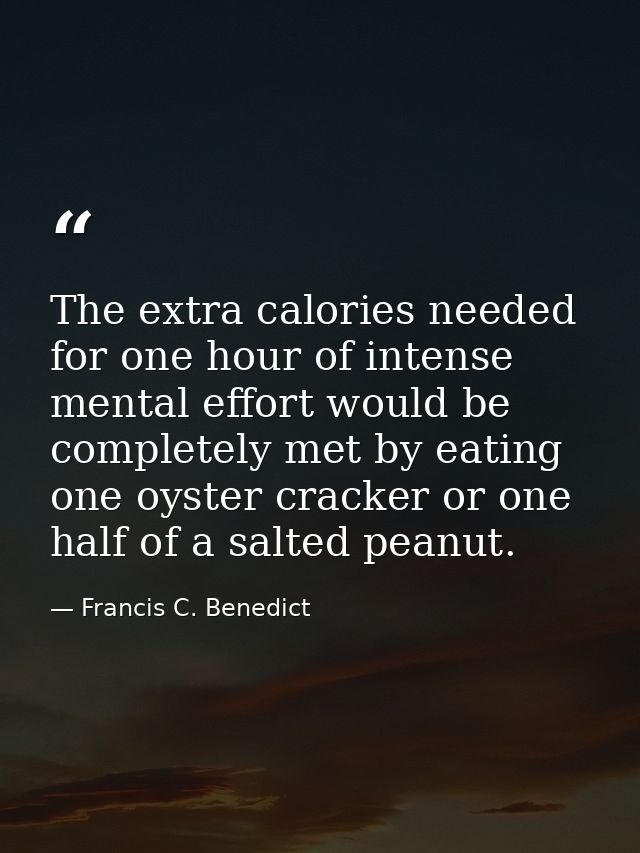 The extra calories needed for one hour of intense mental effort would be completely met by eating one oyster cracker or  — Francis C. Benedict