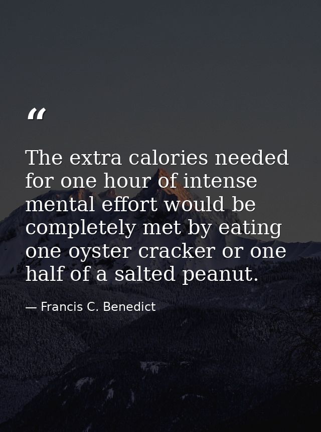 The extra calories needed for one hour of intense mental effort would be completely met by eating one oyster cracker or  — Francis C. Benedict