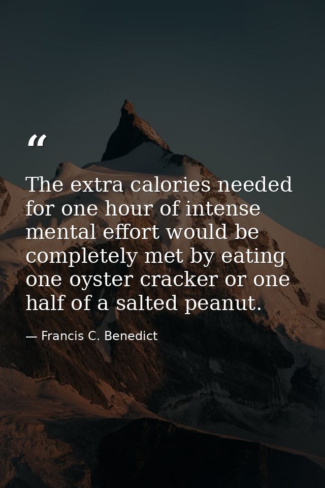The extra calories needed for one hour of intense mental effort would be completely met by eating one oyster cracker or  — Francis C. Benedict