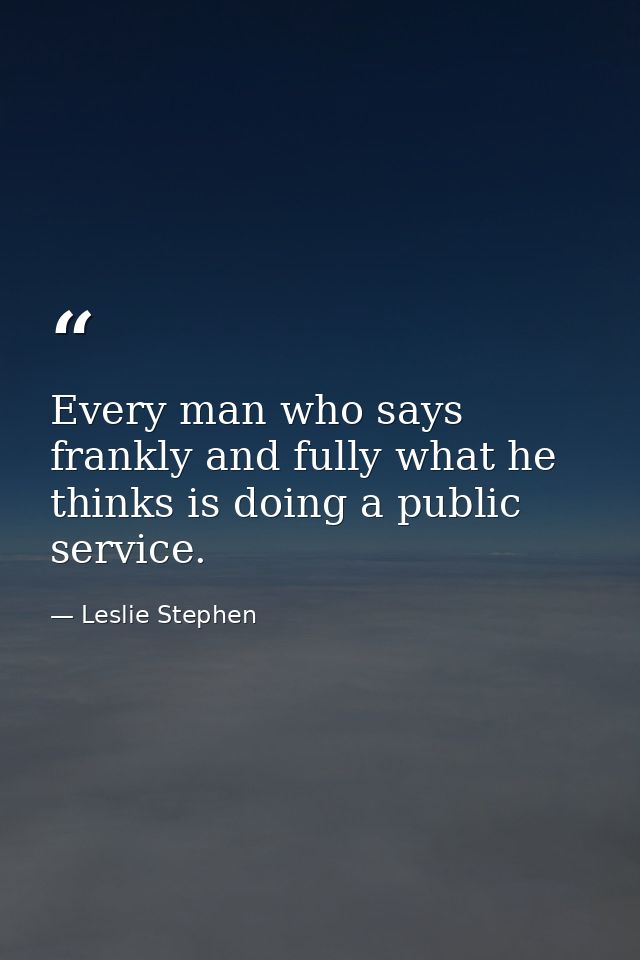 Every man who says frankly and fully what he thinks is doing a public service. — Leslie Stephen