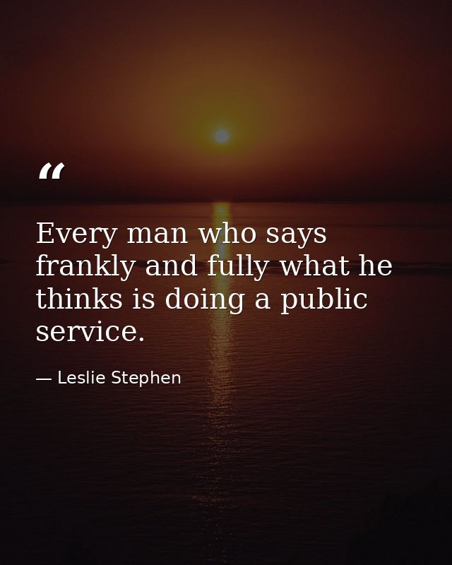 Every man who says frankly and fully what he thinks is doing a public service. — Leslie Stephen